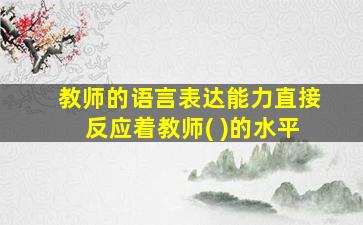 教师的语言表达能力直接反应着教师( )的水平